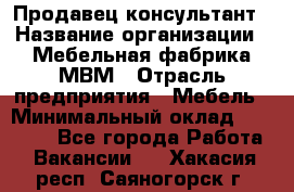 Продавец-консультант › Название организации ­ Мебельная фабрика МВМ › Отрасль предприятия ­ Мебель › Минимальный оклад ­ 45 000 - Все города Работа » Вакансии   . Хакасия респ.,Саяногорск г.